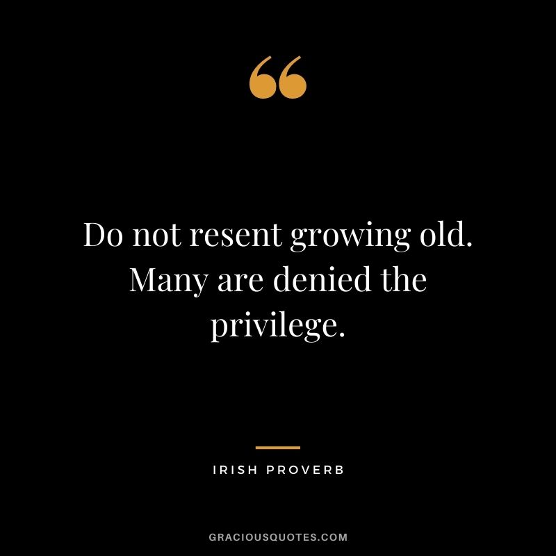 Do not resent growing old. Many are denied the privilege.