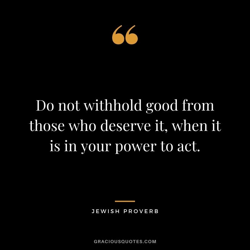 Do not withhold good from those who deserve it, when it is in your power to act.
