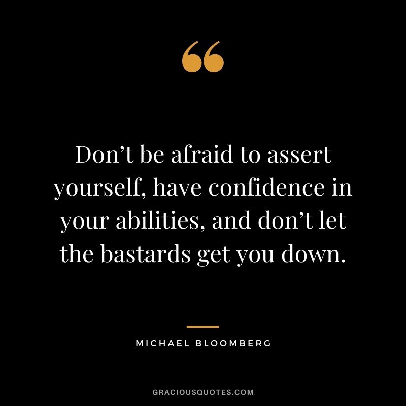 Don’t be afraid to assert yourself, have confidence in your abilities, and don’t let the bastards get you down. - Michael Bloomberg