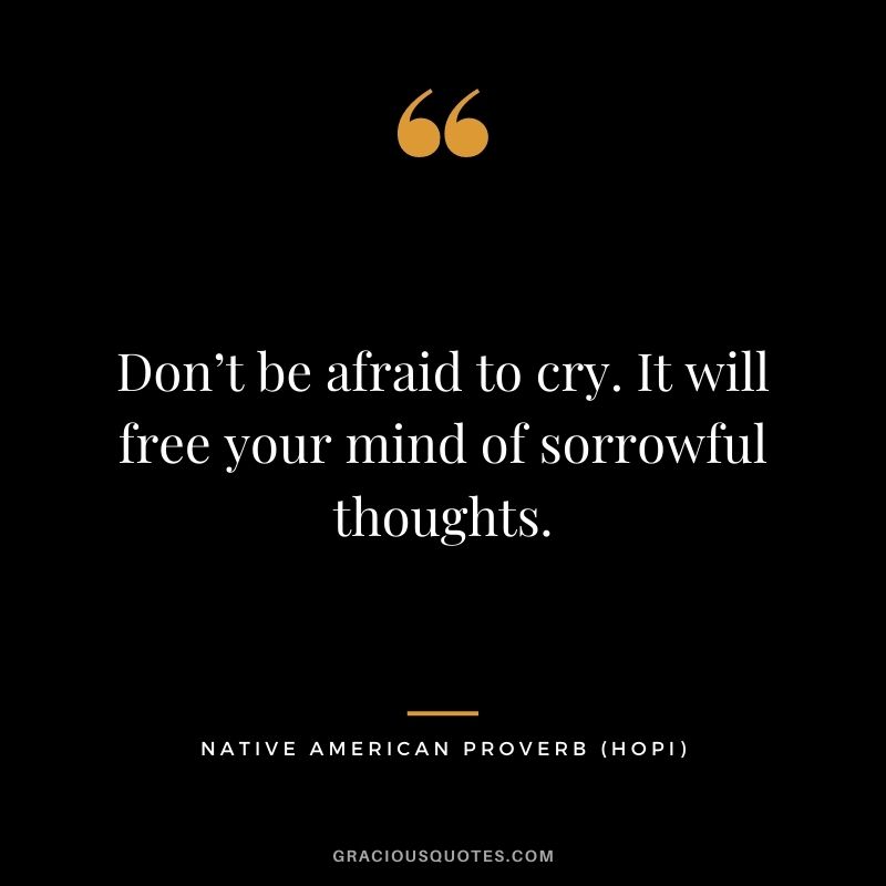 Don’t be afraid to cry. It will free your mind of sorrowful thoughts. – Hopi