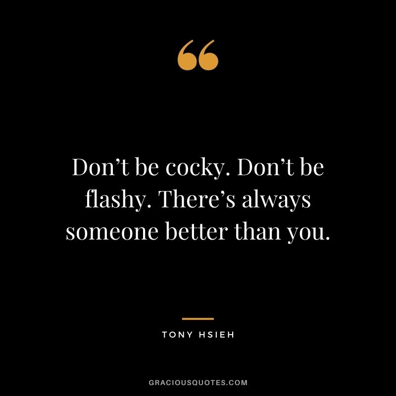 Don’t be cocky. Don’t be flashy. There’s always someone better than you. - Tony Hsieh