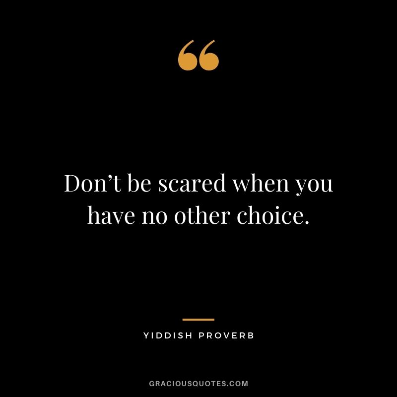 Don’t be scared when you have no other choice.