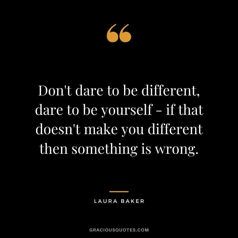 Don't dare to be different, dare to be yourself - if that doesn't make you different then something is wrong. - Laura Baker