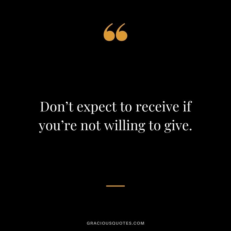 Don’t expect to receive if you’re not willing to give.