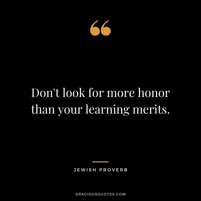 Don't look for more honor than your learning merits.