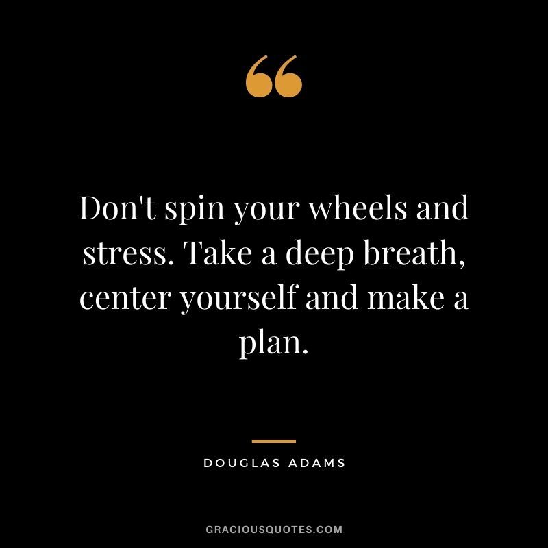 Don't spin your wheels and stress. Take a deep breath, center yourself and make a plan. - Douglas Adams