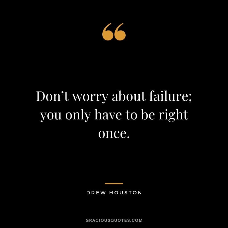 Don’t worry about failure; you only have to be right once. - Drew Houston