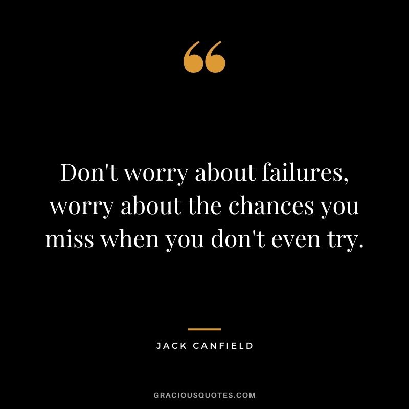 Don't worry about failures, worry about the chances you miss when you don't even try. - Jack Canfield