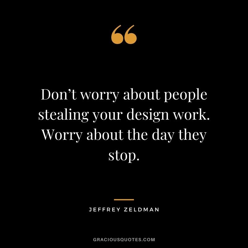 Don’t worry about people stealing your design work. Worry about the day they stop. - Jeffrey Zeldman
