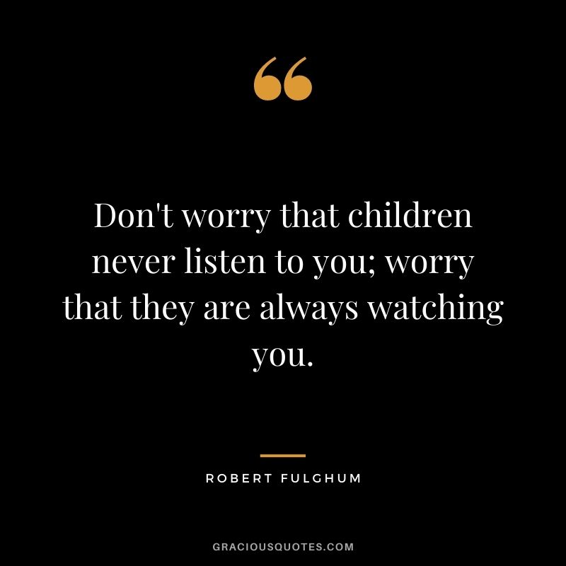 Don't worry that children never listen to you; worry that they are always watching you. — Robert Fulghum