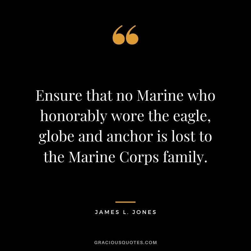 Ensure that no Marine who honorably wore the eagle, globe and anchor is lost to the Marine Corps family. - James L. Jones