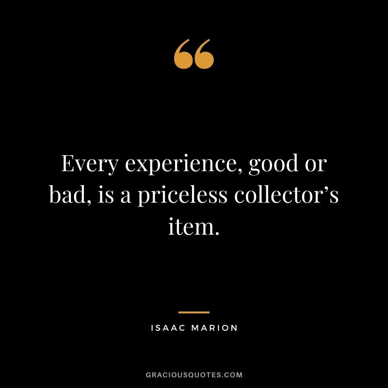 Every experience, good or bad, is a priceless collector’s item. - Isaac Marion
