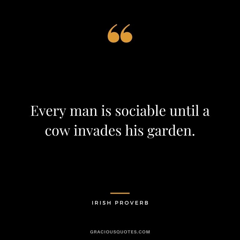 Every man is sociable until a cow invades his garden.