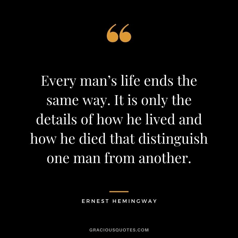 Every man’s life ends the same way. It is only the details of how he lived and how he died that distinguish one man from another. — Ernest Hemingway