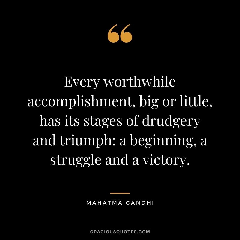 Every worthwhile accomplishment, big or little, has its stages of drudgery and triumph: a beginning, a struggle and a victory. - Mahatma Gandhi