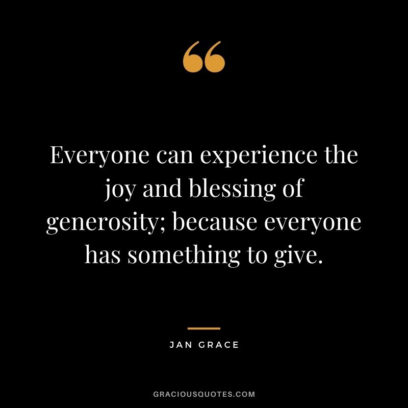 Everyone can experience the joy and blessing of generosity; because everyone has something to give. - Jan Grace