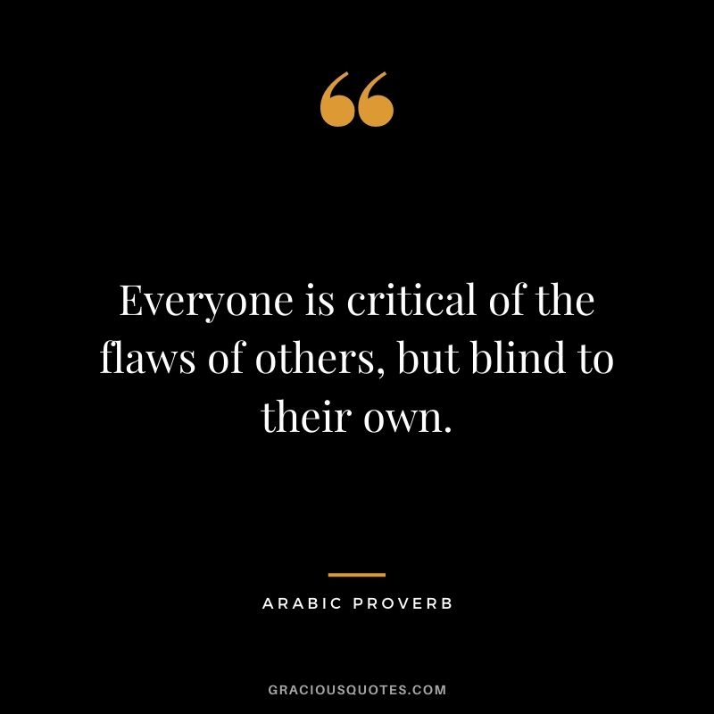 Everyone is critical of the flaws of others, but blind to their own.