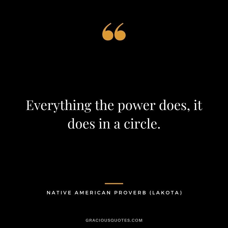 Everything the power does, it does in a circle. – Lakota