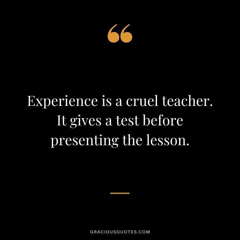 Experience is a cruel teacher. It gives a test before presenting the lesson.