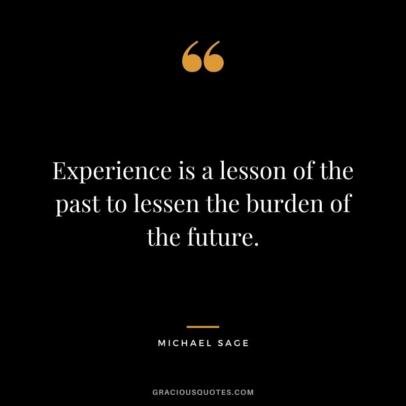 Experience is a lesson of the past to lessen the burden of the future. - Michael Sage