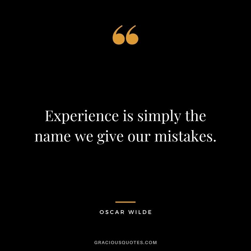Experience is simply the name we give our mistakes. - Oscar Wilde