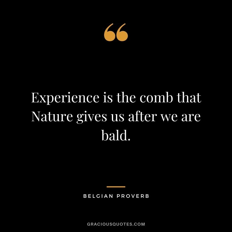 Experience is the comb that Nature gives us after we are bald. - Belgian Proverb