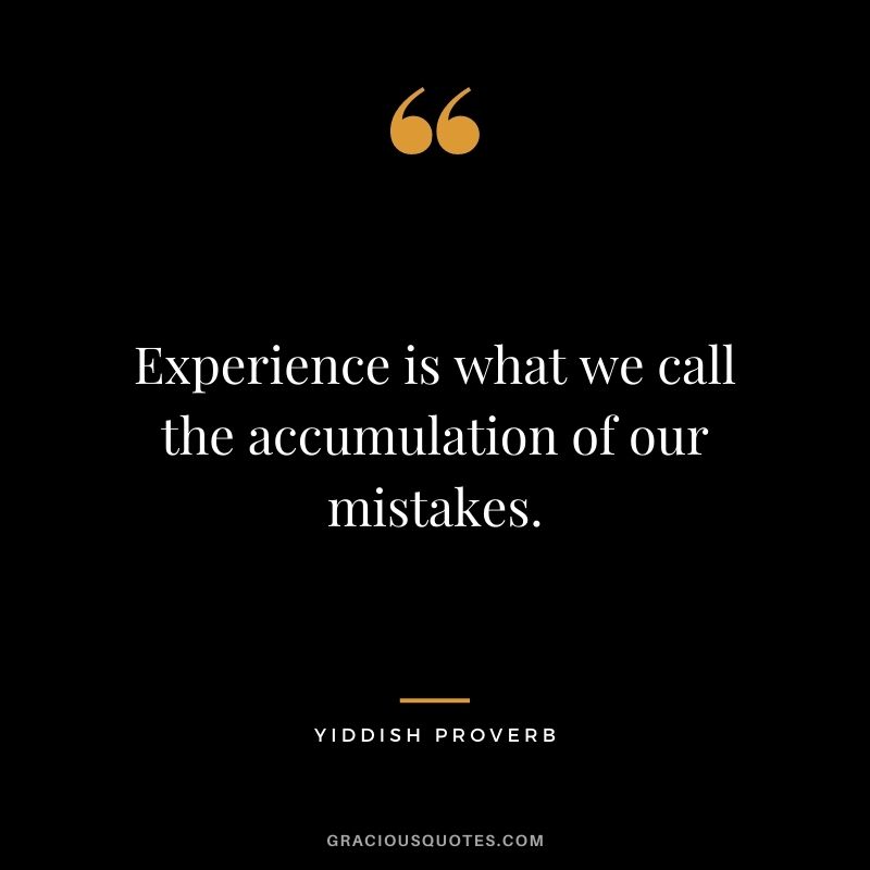 Experience is what we call the accumulation of our mistakes.