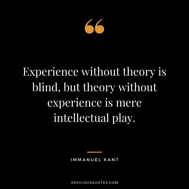 Experience without theory is blind, but theory without experience is mere intellectual play. - Immanuel Kant