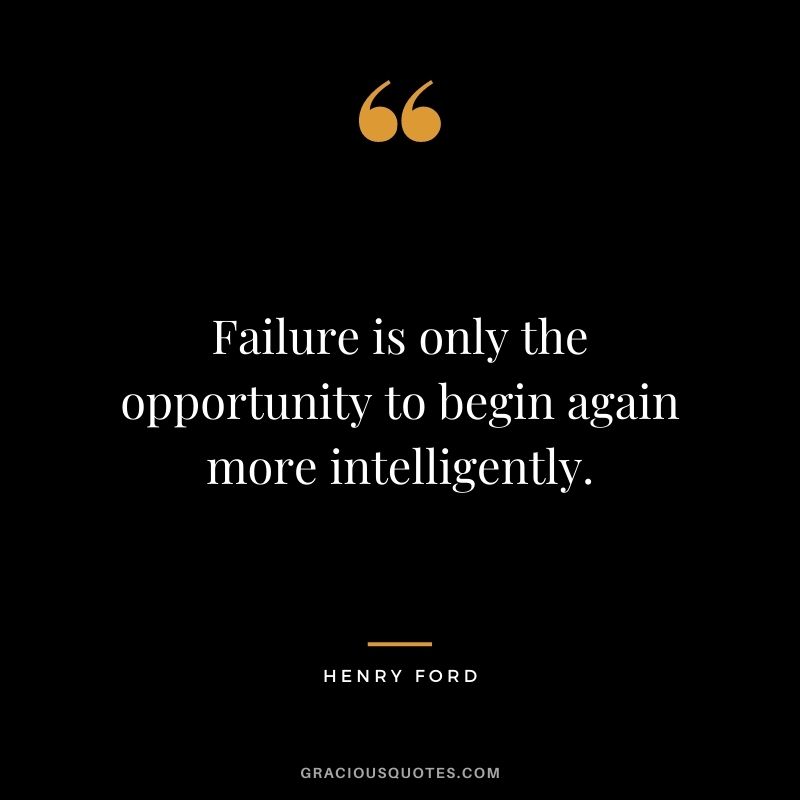 Failure is only the opportunity to begin again more intelligently. – Henry Ford