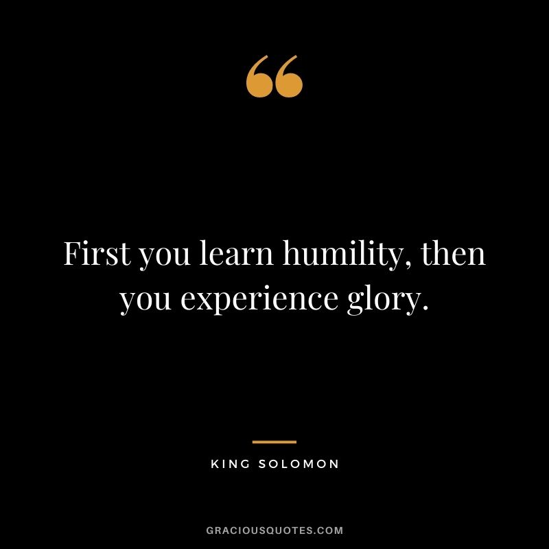 First you learn humility, then you experience glory.