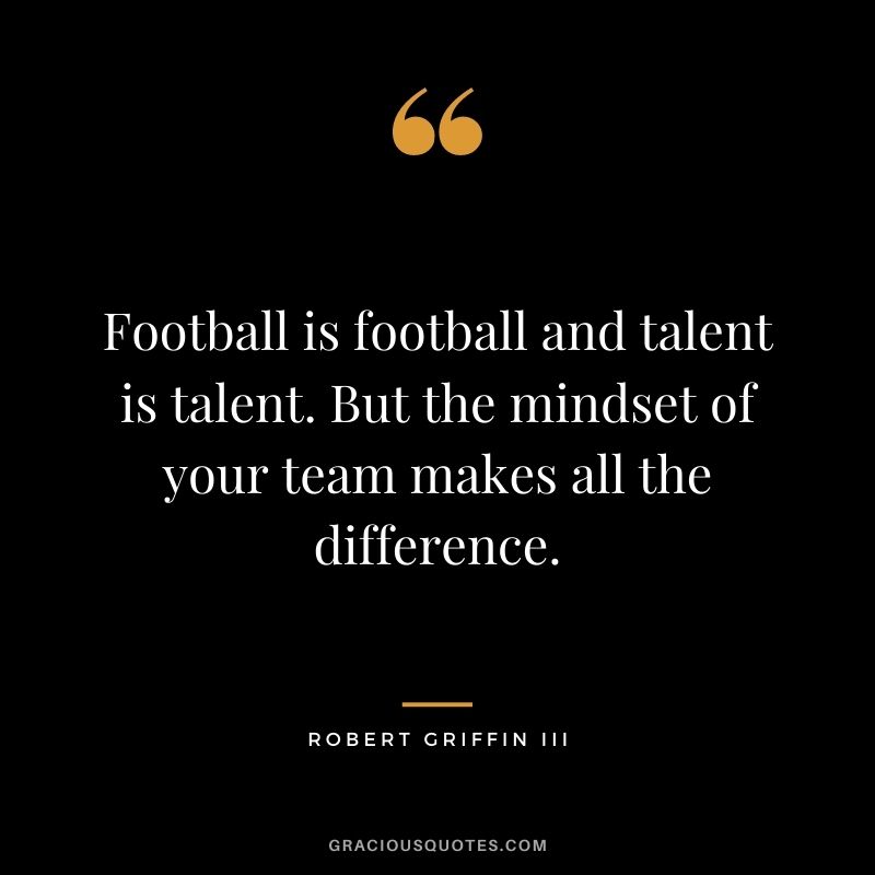 Football is football and talent is talent. But the mindset of your team makes all the difference. - Robert Griffin III
