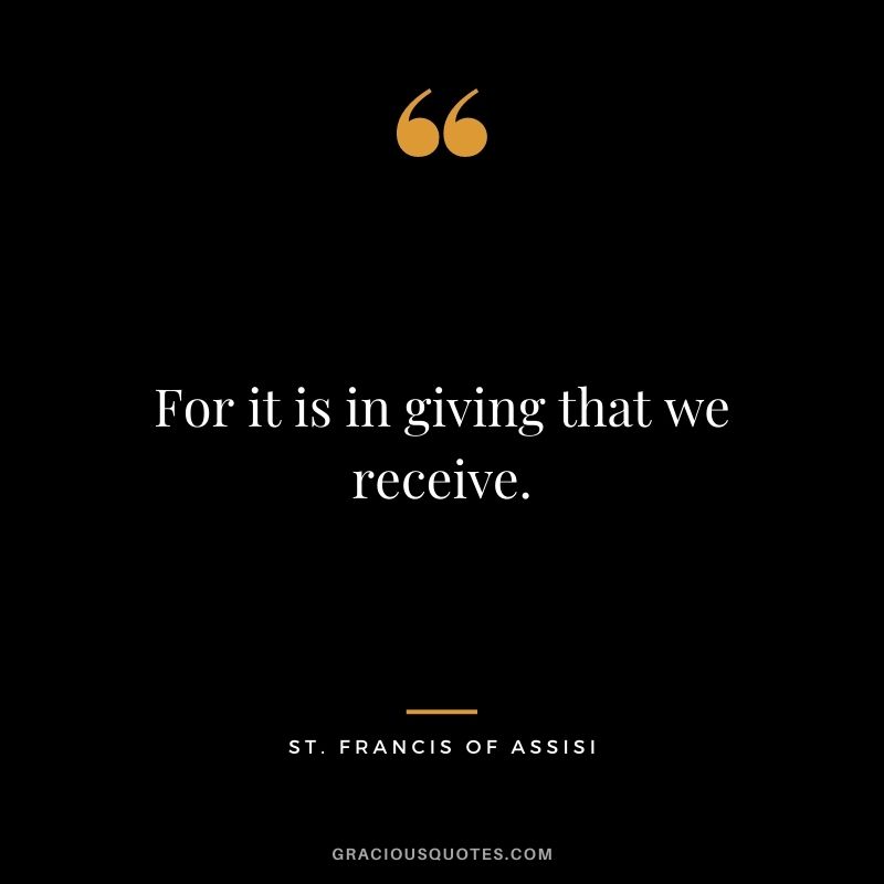For it is in giving that we receive. ― St. Francis of Assisi