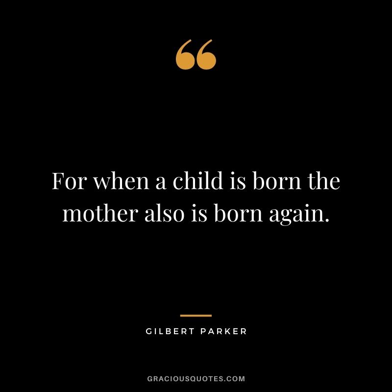 For when a child is born the mother also is born again. - Gilbert Parker