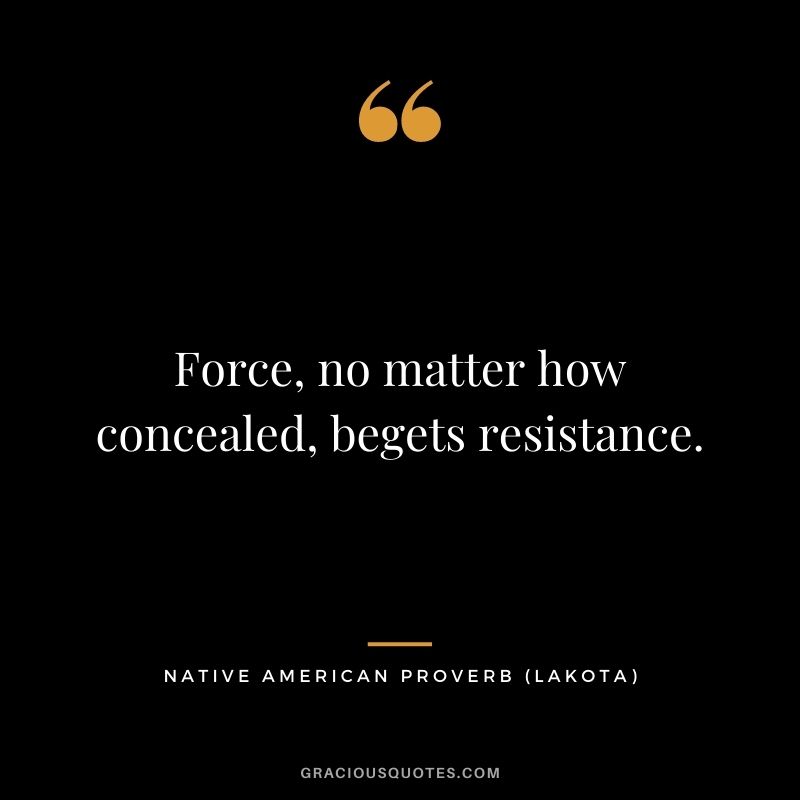 Force, no matter how concealed, begets resistance. – Lakota