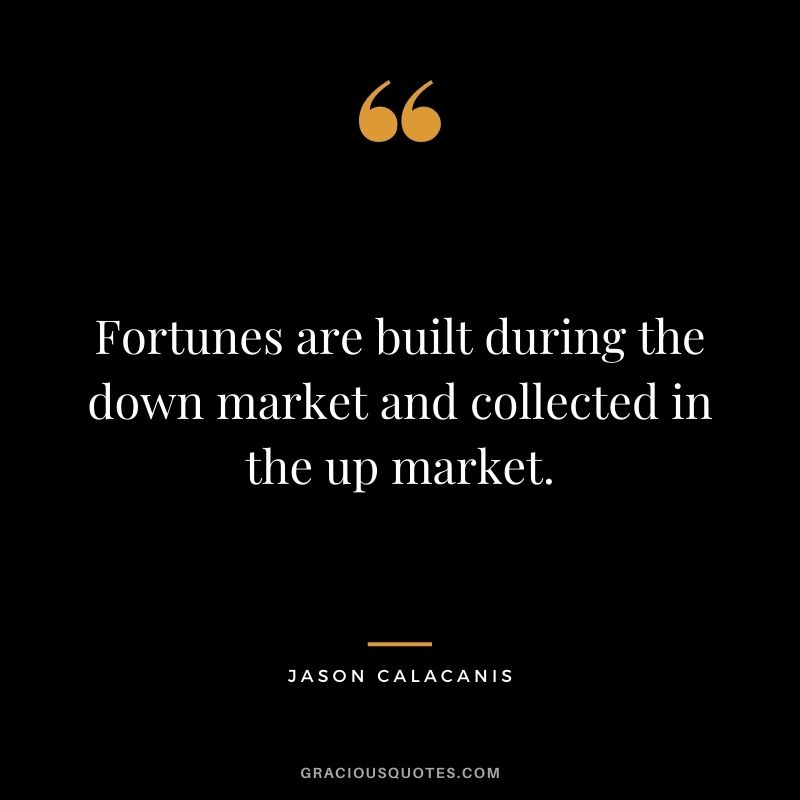 Fortunes are built during the down market and collected in the up market. - Jason Calacanis