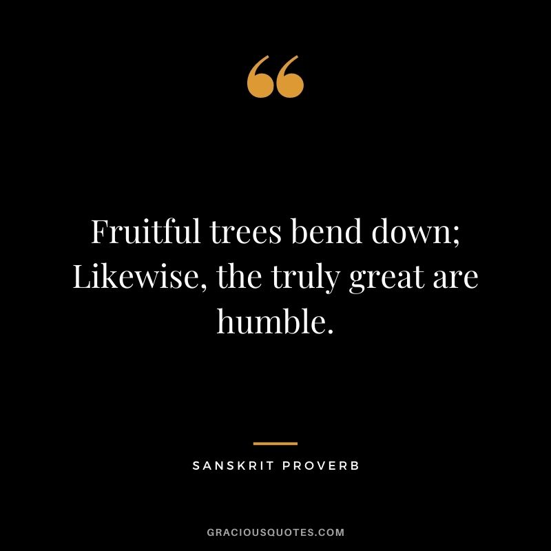 Fruitful trees bend down; Likewise, the truly great are humble.