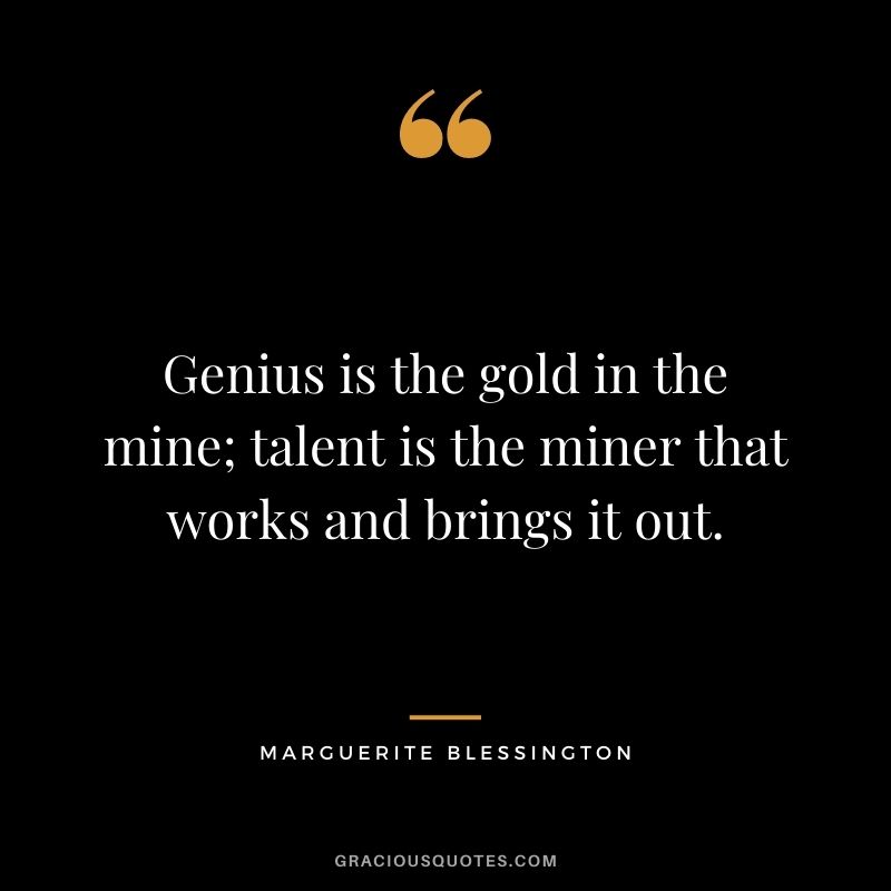 Genius is the gold in the mine; talent is the miner that works and brings it out. - Marguerite Blessington