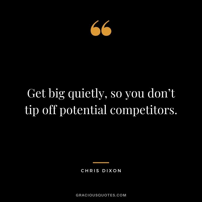 Get big quietly, so you don’t tip off potential competitors. - Chris Dixon