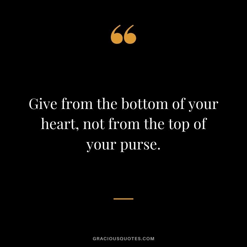 Give from the bottom of your heart, not from the top of your purse.