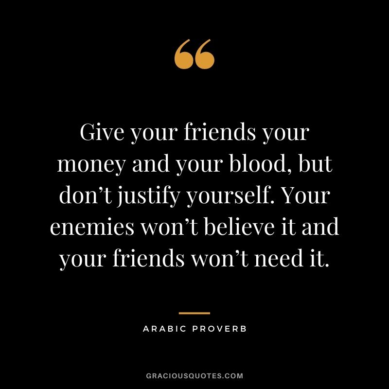 Give your friends your money and your blood, but don’t justify yourself. Your enemies won’t believe it and your friends won’t need it.