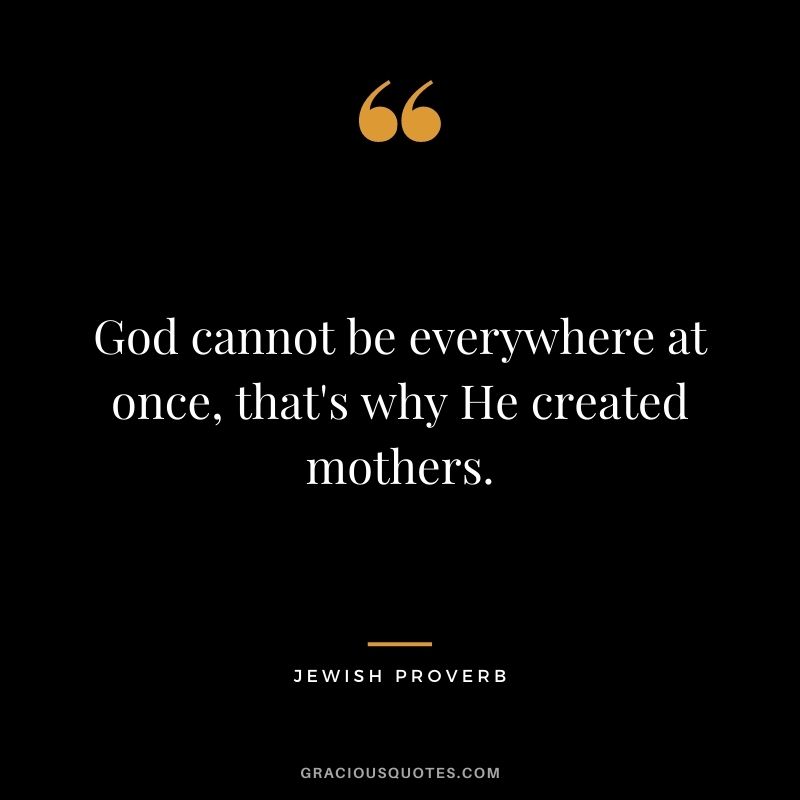 God cannot be everywhere at once, that's why He created mothers.