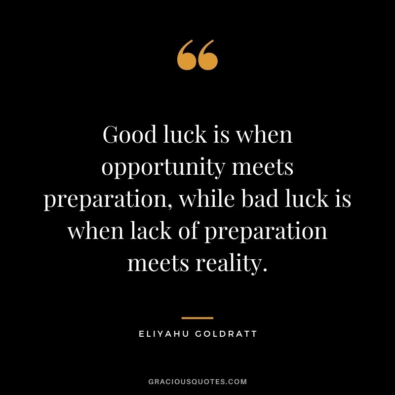 Good luck is when opportunity meets preparation, while bad luck is when lack of preparation meets reality. – Eliyahu Goldratt