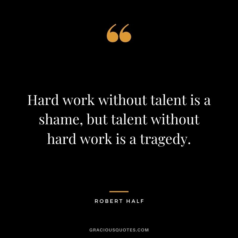 Hard work without talent is a shame, but talent without hard work is a tragedy. - Robert Half