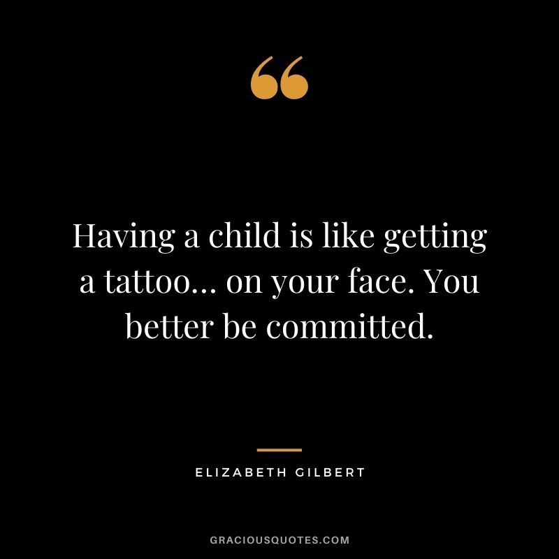 Having a child is like getting a tattoo… on your face. You better be committed. - Elizabeth Gilbert