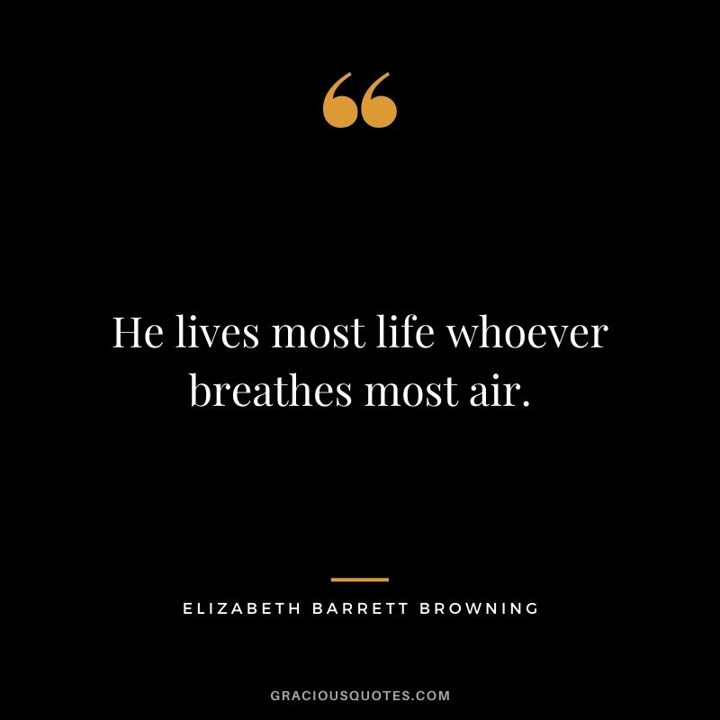He lives most life whoever breathes most air. – Elizabeth Barrett Browning
