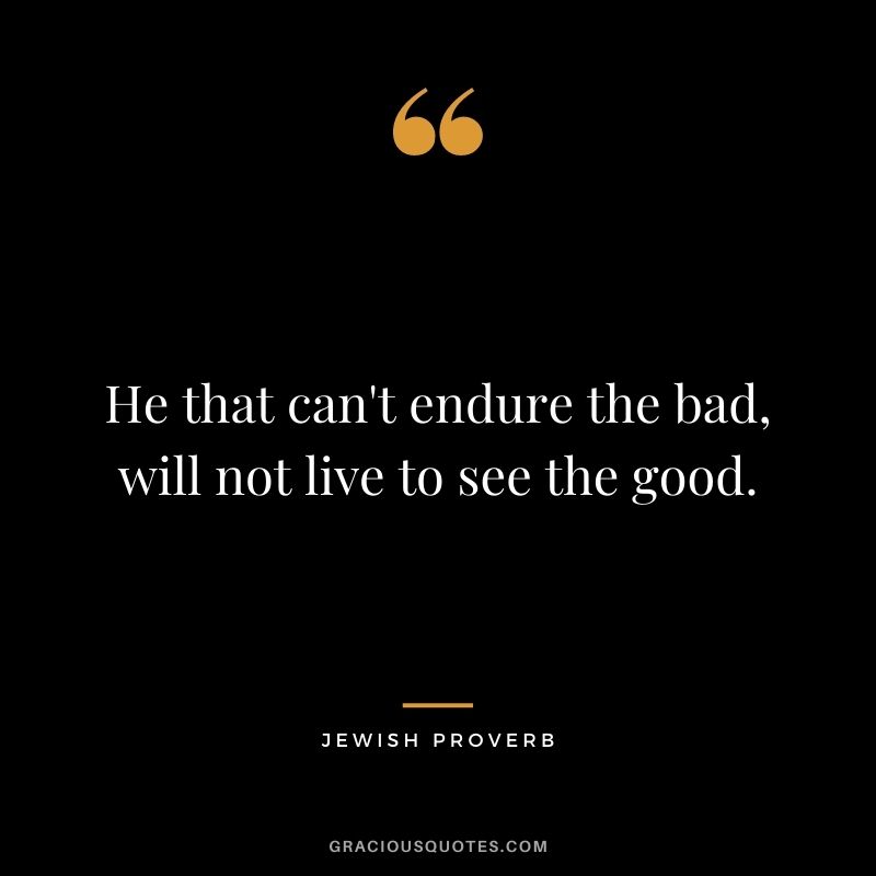 He that can't endure the bad, will not live to see the good.