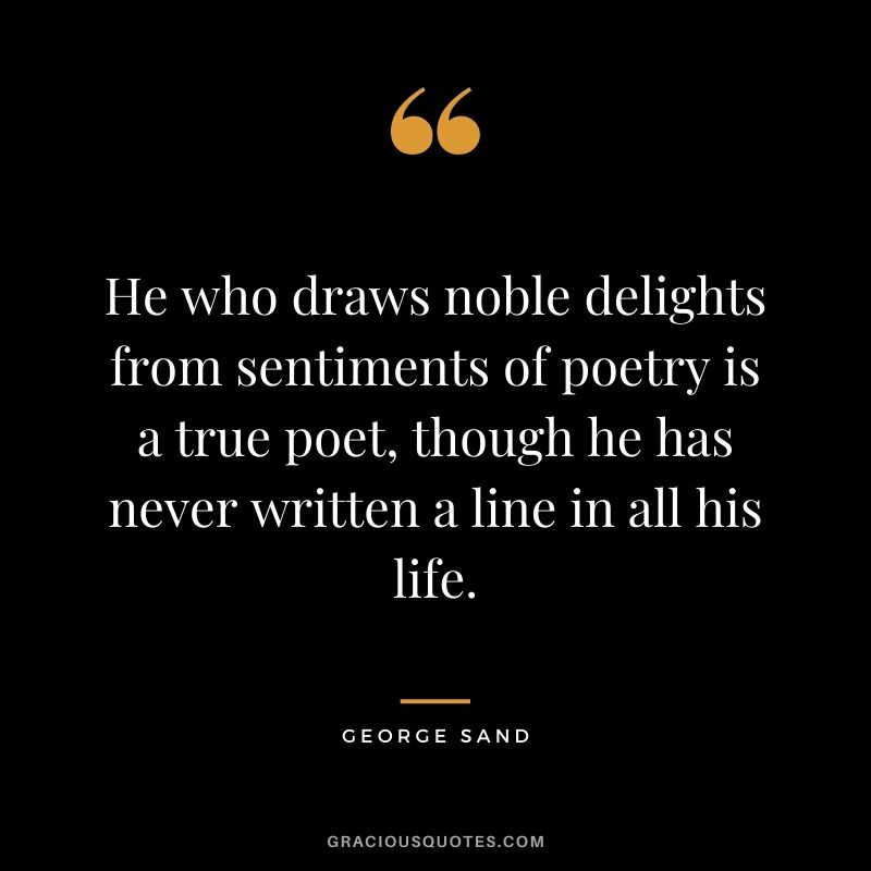 He who draws noble delights from sentiments of poetry is a true poet, though he has never written a line in all his life. — George Sand
