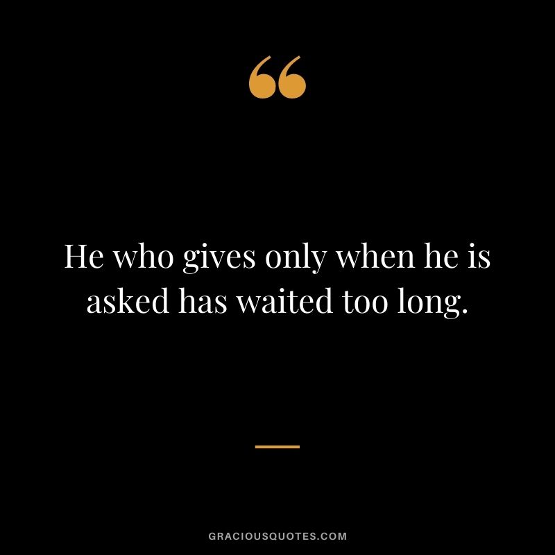 He who gives only when he is asked has waited too long.