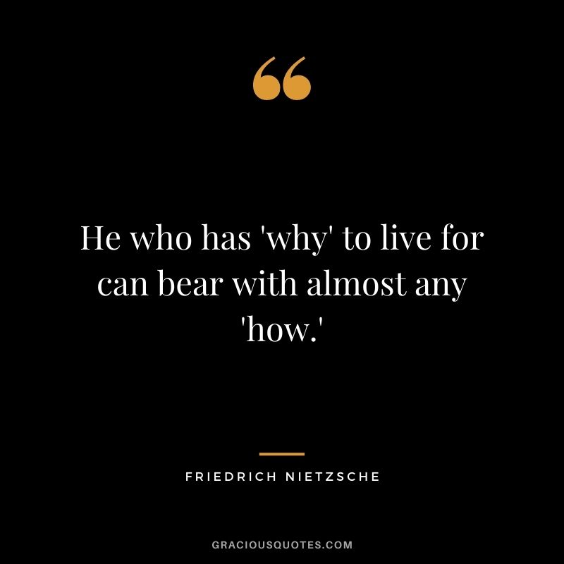 He who has 'why' to live for can bear with almost any 'how.' - Friedrich Nietzsche