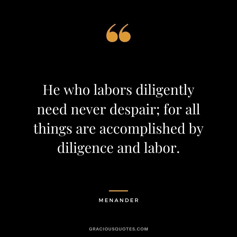 He who labors diligently need never despair; for all things are accomplished by diligence and labor. - Menander